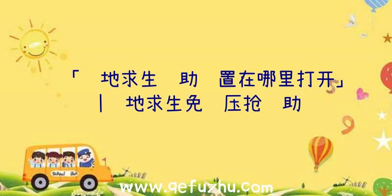 「绝地求生辅助设置在哪里打开」|绝地求生免费压抢辅助